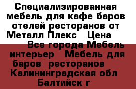 Специализированная мебель для кафе,баров,отелей,ресторанов от Металл Плекс › Цена ­ 5 000 - Все города Мебель, интерьер » Мебель для баров, ресторанов   . Калининградская обл.,Балтийск г.